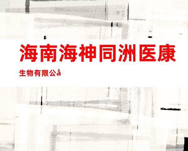 海南海神同洲医康生物有限公司
